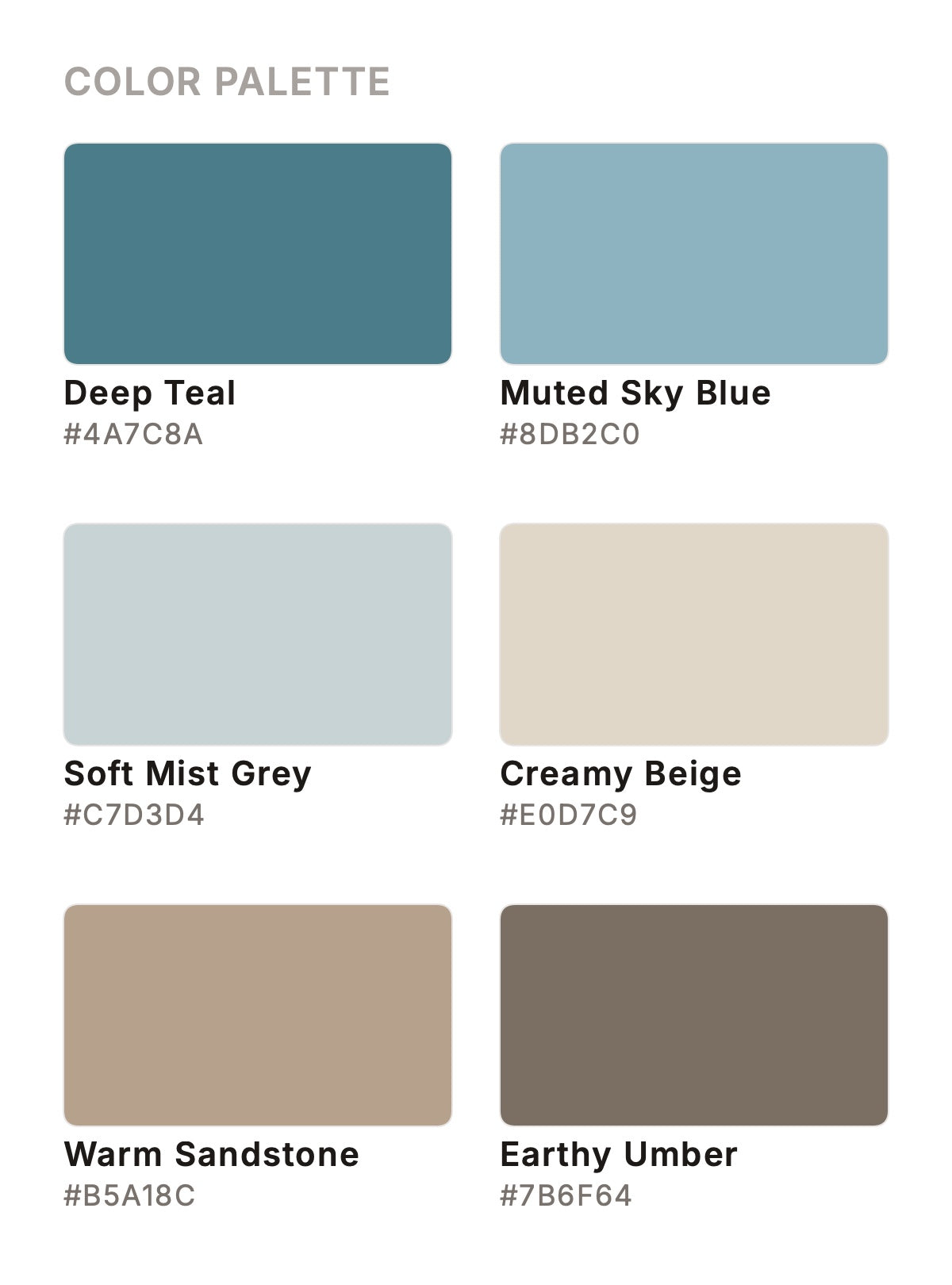#4A7C8A Deep Teal, #8DB2C0, Muted Sky Blue
#C7D3D4
Soft Mist Grey
#E0D7C9
Creamy Beige
#B5A18C
Warm Sandstone
#7B6F64
Earthy Umber